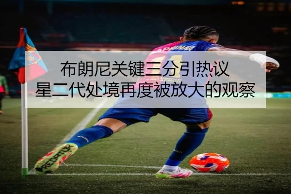 布朗尼关键三分引热议 星二代处境再度被放大的观察
